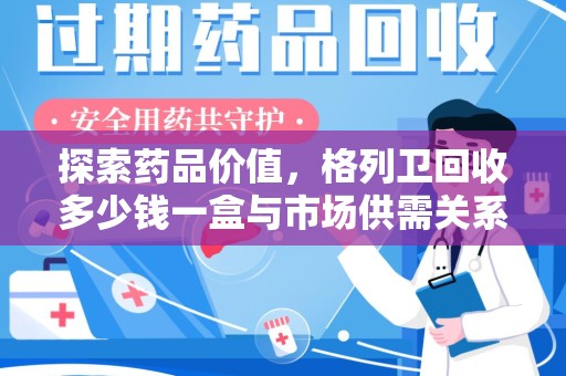 兰州探索药品价值，格列卫回收多少钱一盒与市场供需关系的深度解析
