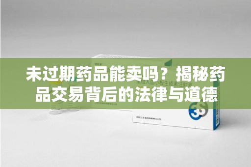 兰州未过期药品能卖吗？揭秘药品交易背后的法律与道德