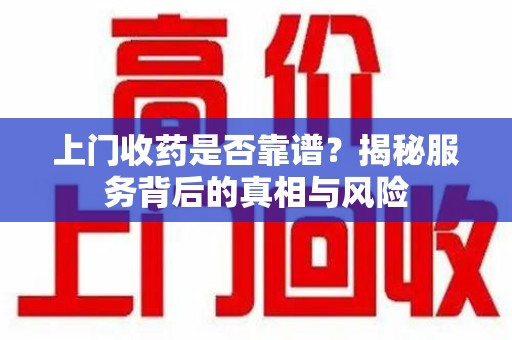 兰州上门收药是否靠谱？揭秘服务背后的真相与风险