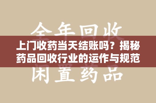 兰州上门收药当天结账吗？揭秘药品回收行业的运作与规范