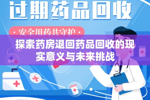 兰州探索药房退回药品回收的现实意义与未来挑战