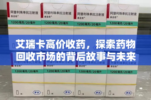 兰州艾瑞卡高价收药，探索药物回收市场的背后故事与未来趋势