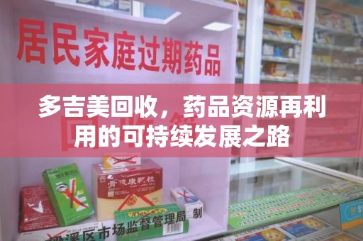兰州多吉美回收，药品资源再利用的可持续发展之路