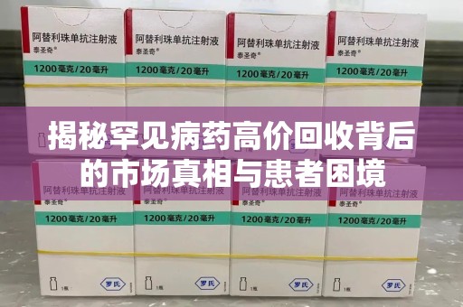 兰州揭秘罕见病药高价回收背后的市场真相与患者困境