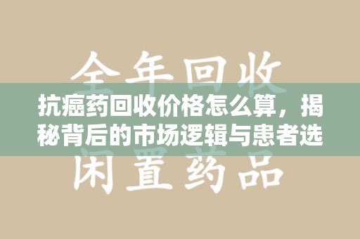 兰州抗癌药回收价格怎么算，揭秘背后的市场逻辑与患者选择