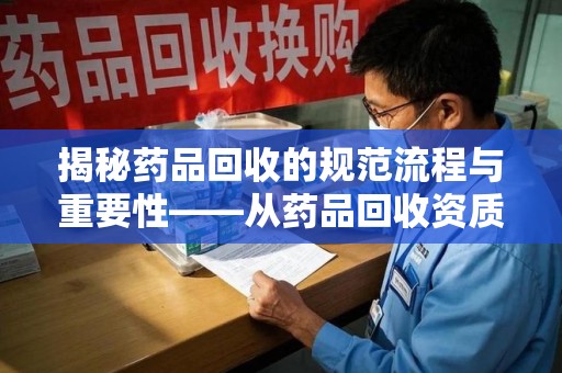 兰州揭秘药品回收的规范流程与重要性——从药品回收资质查询开始