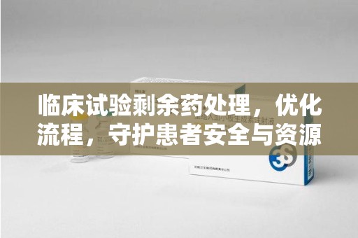 兰州临床试验剩余药处理，优化流程，守护患者安全与资源利用