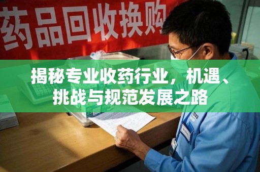 兰州揭秘专业收药行业，机遇、挑战与规范发展之路