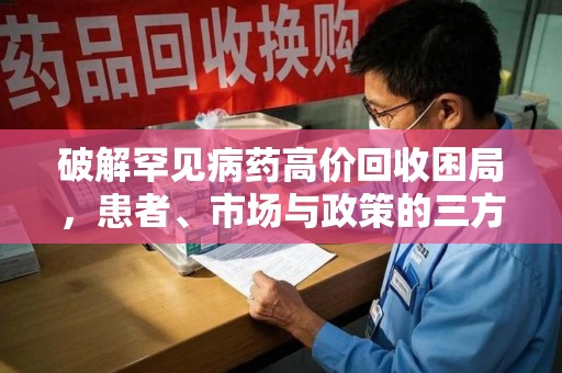 兰州破解罕见病药高价回收困局，患者、市场与政策的三方博弈