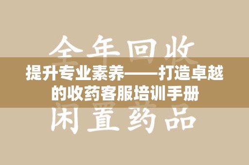 兰州提升专业素养——打造卓越的收药客服培训手册