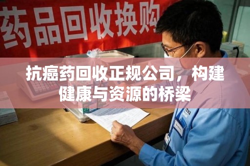 兰州抗癌药回收正规公司，构建健康与资源的桥梁