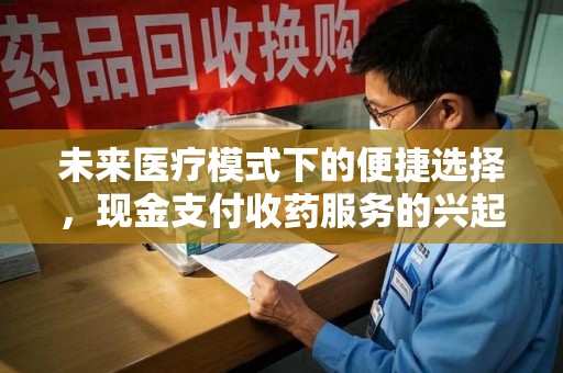 兰州未来医疗模式下的便捷选择，现金支付收药服务的兴起与影响