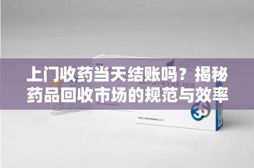 兰州上门收药当天结账吗？揭秘药品回收市场的规范与效率