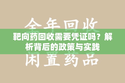 兰州靶向药回收需要凭证吗？解析背后的政策与实践
