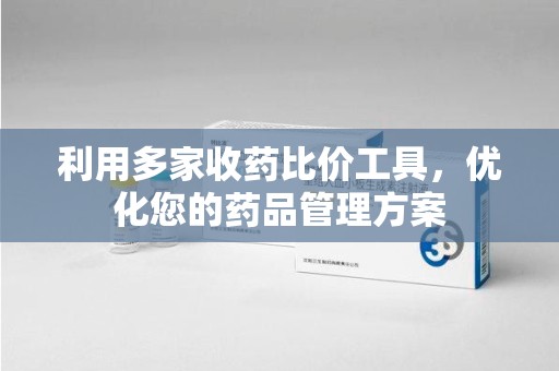 兰州利用多家收药比价工具，优化您的药品管理方案