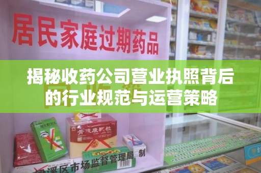 兰州揭秘收药公司营业执照背后的行业规范与运营策略
