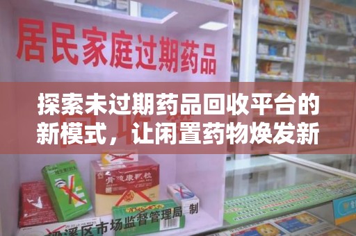 兰州探索未过期药品回收平台的新模式，让闲置药物焕发新生