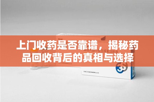 兰州上门收药是否靠谱，揭秘药品回收背后的真相与选择