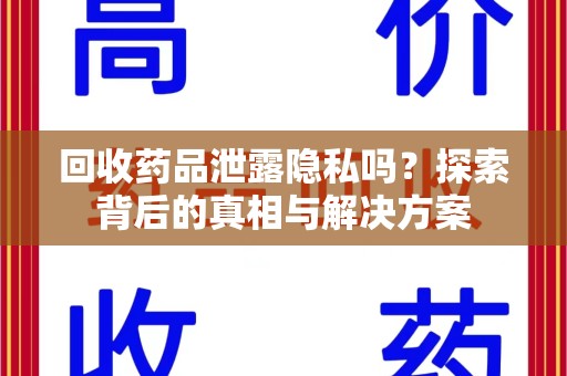 兰州回收药品泄露隐私吗？探索背后的真相与解决方案