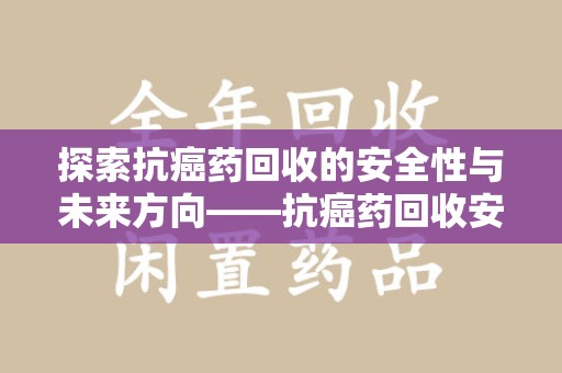 兰州探索抗癌药回收的安全性与未来方向——抗癌药回收安全吗