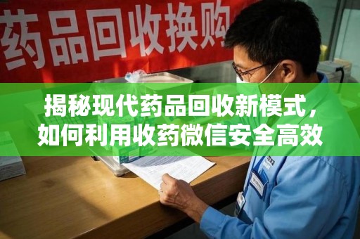 兰州揭秘现代药品回收新模式，如何利用收药微信安全高效处理闲置药物
