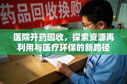 兰州医院开药回收，探索资源再利用与医疗环保的新路径
