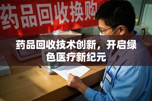 兰州药品回收技术创新，开启绿色医疗新纪元