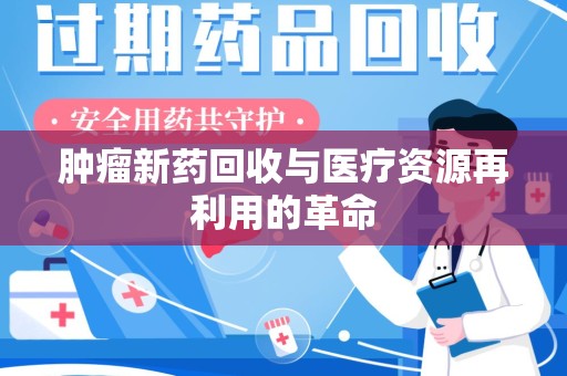 兰州肿瘤新药回收与医疗资源再利用的革命