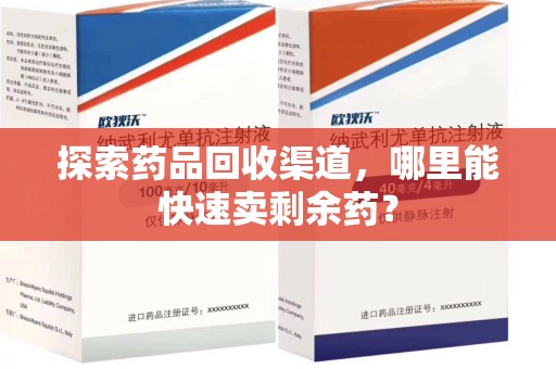兰州探索药品回收渠道，哪里能快速卖剩余药？