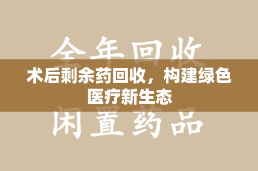 兰州术后剩余药回收，构建绿色医疗新生态