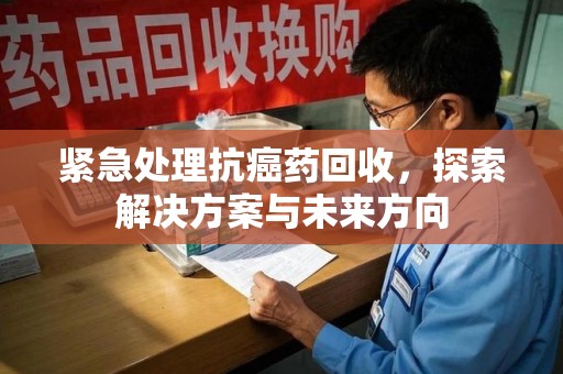 兰州紧急处理抗癌药回收，探索解决方案与未来方向