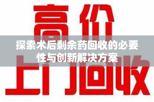 兰州探索术后剩余药回收的必要性与创新解决方案
