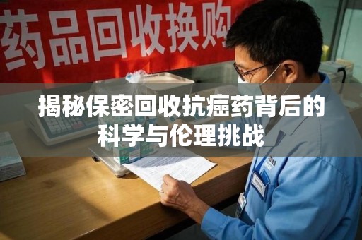 兰州揭秘保密回收抗癌药背后的科学与伦理挑战
