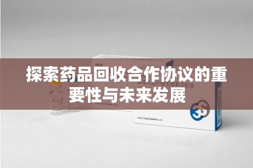 兰州探索药品回收合作协议的重要性与未来发展