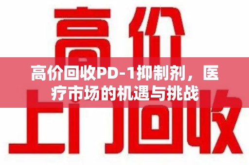 兰州高价回收PD-1抑制剂，医疗市场的机遇与挑战