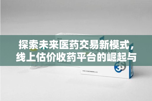 兰州探索未来医药交易新模式，线上估价收药平台的崛起与变革