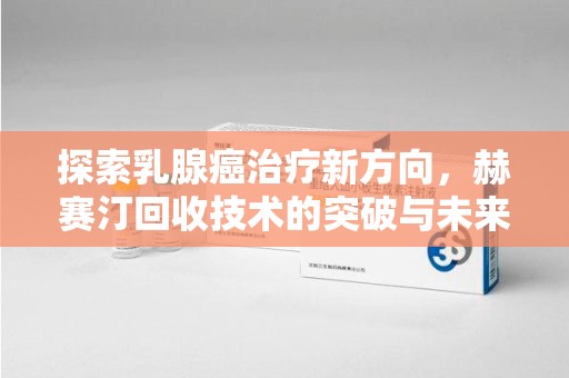 兰州探索乳腺癌治疗新方向，赫赛汀回收技术的突破与未来
