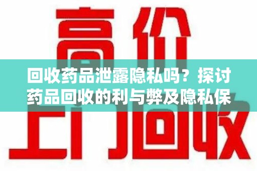 兰州回收药品泄露隐私吗？探讨药品回收的利与弊及隐私保护措施