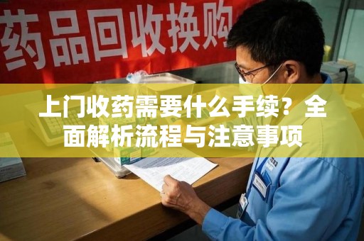 兰州上门收药需要什么手续？全面解析流程与注意事项