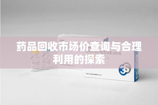 兰州药品回收市场价查询与合理利用的探索