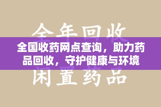 兰州全国收药网点查询，助力药品回收，守护健康与环境