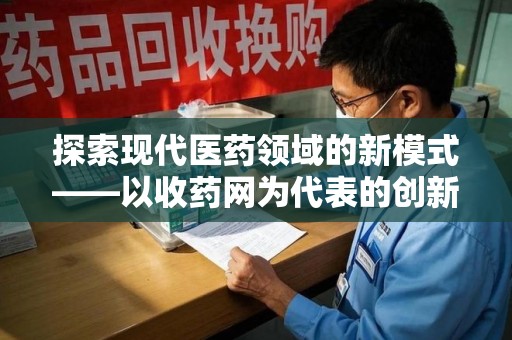 兰州探索现代医药领域的新模式——以收药网为代表的创新平台