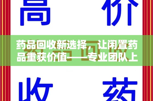 兰州药品回收新选择，让闲置药品重获价值——专业团队上门收药服务