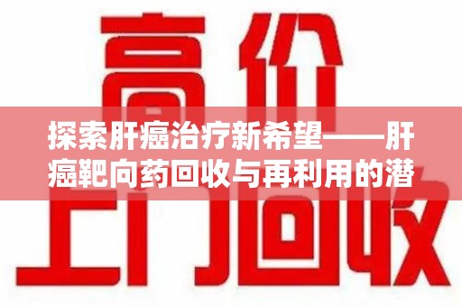兰州探索肝癌治疗新希望——肝癌靶向药回收与再利用的潜力