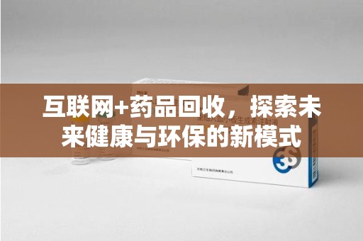 兰州互联网+药品回收，探索未来健康与环保的新模式