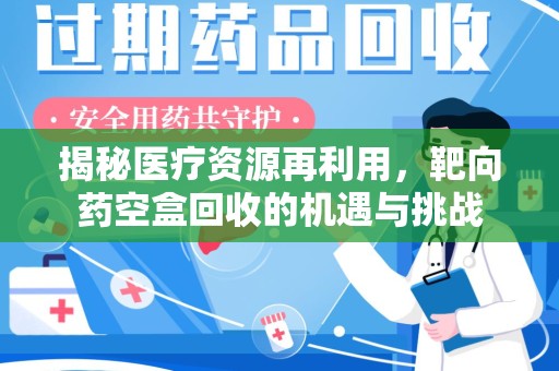 兰州揭秘医疗资源再利用，靶向药空盒回收的机遇与挑战