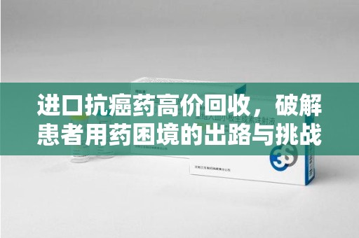 兰州进口抗癌药高价回收，破解患者用药困境的出路与挑战