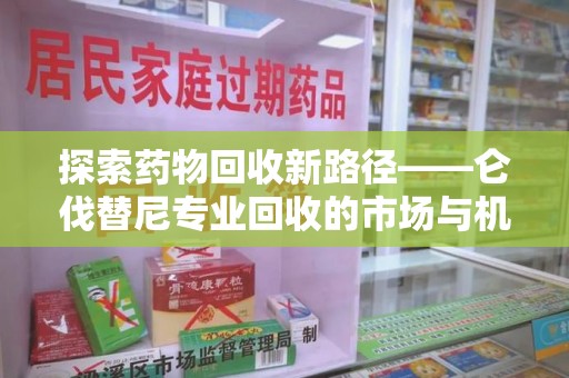 兰州探索药物回收新路径——仑伐替尼专业回收的市场与机遇