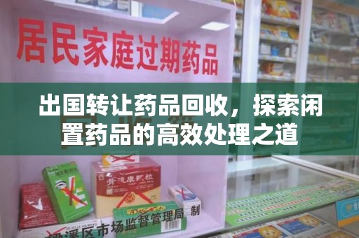 兰州出国转让药品回收，探索闲置药品的高效处理之道