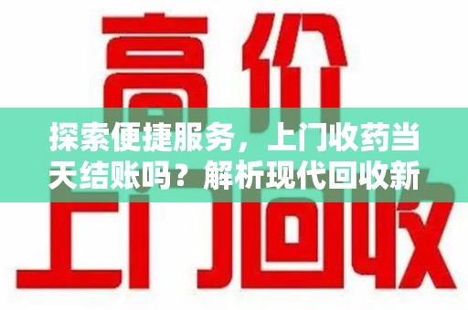 兰州探索便捷服务，上门收药当天结账吗？解析现代回收新模式